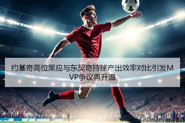 约基奇高位策应与东契奇持球产出效率对比引发MVP争议再升温