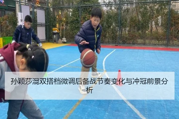孙颖莎混双搭档微调后备战节奏变化与冲冠前景分析